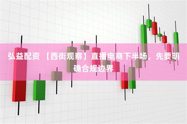 弘益配资 【西街观察】直播电商下半场，先要明确合规边界