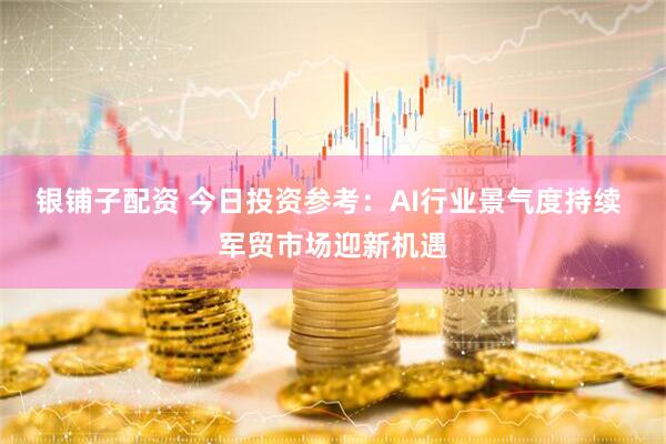 银铺子配资 今日投资参考：AI行业景气度持续 军贸市场迎新机遇