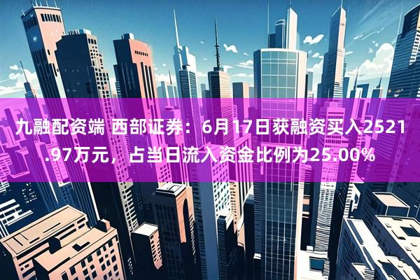 九融配资端 西部证券：6月17日获融资买入2521.97万元，占当日流入资金比例为25.00%