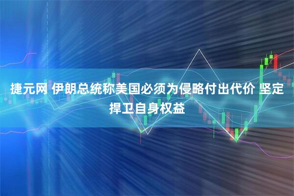 捷元网 伊朗总统称美国必须为侵略付出代价 坚定捍卫自身权益