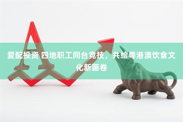 爱配投资 四地职工同台竞技，共绘粤港澳饮食文化新画卷