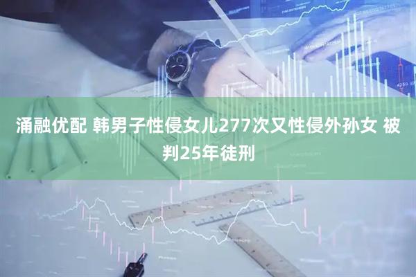 涌融优配 韩男子性侵女儿277次又性侵外孙女 被判25年徒刑