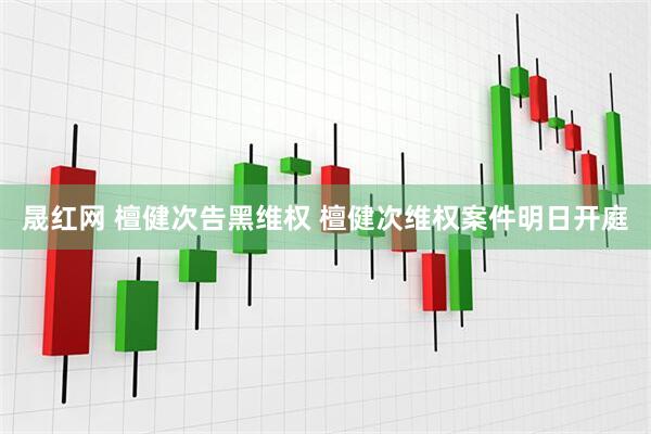 晟红网 檀健次告黑维权 檀健次维权案件明日开庭