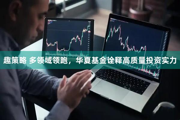 趣策略 多领域领跑，华夏基金诠释高质量投资实力