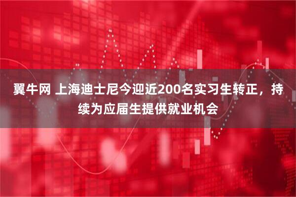 翼牛网 上海迪士尼今迎近200名实习生转正，持续为应届生提供就业机会