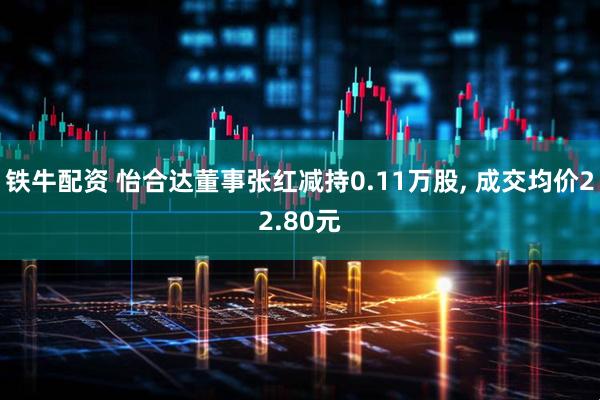 铁牛配资 怡合达董事张红减持0.11万股, 成交均价22.80元