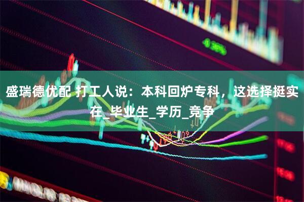 盛瑞德优配 打工人说：本科回炉专科，这选择挺实在_毕业生_学历_竞争