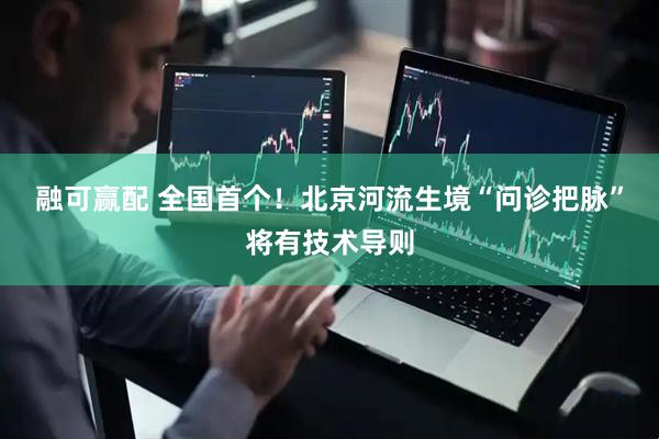 融可赢配 全国首个！北京河流生境“问诊把脉”将有技术导则