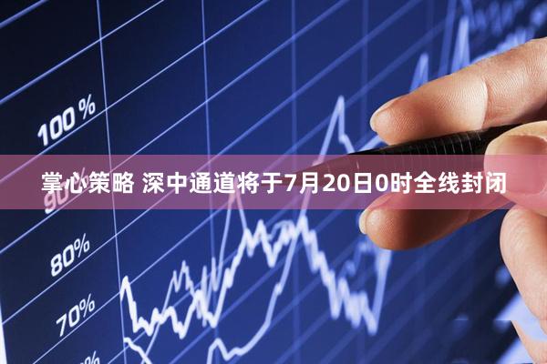 掌心策略 深中通道将于7月20日0时全线封闭