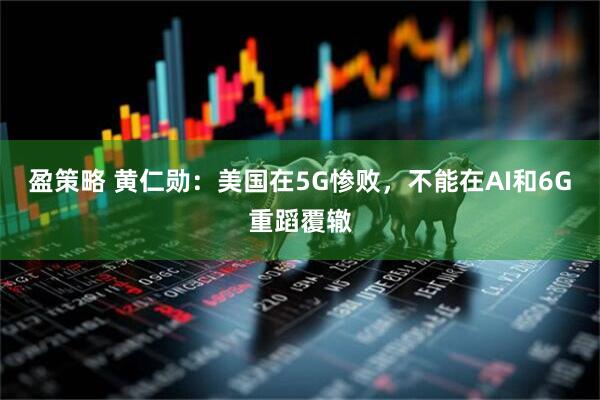 盈策略 黄仁勋：美国在5G惨败，不能在AI和6G重蹈覆辙