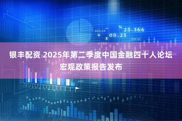 银丰配资 2025年第二季度中国金融四十人论坛宏观政策报告发布