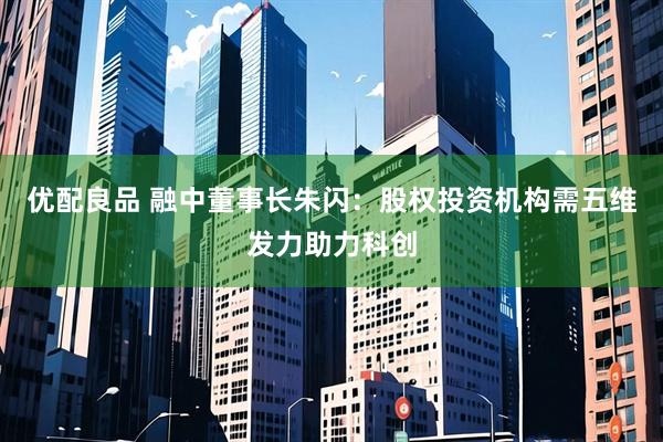 优配良品 融中董事长朱闪：股权投资机构需五维发力助力科创
