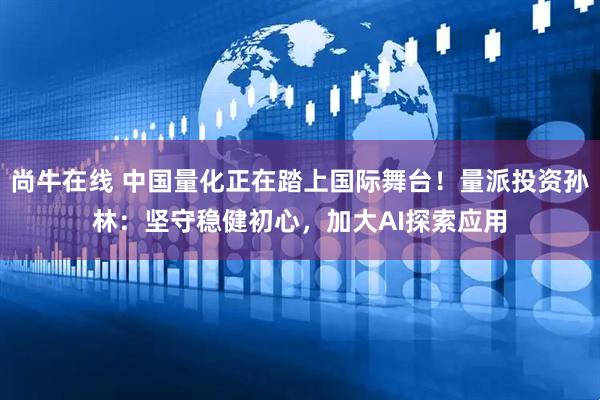 尚牛在线 中国量化正在踏上国际舞台！量派投资孙林：坚守稳健初心，加大AI探索应用