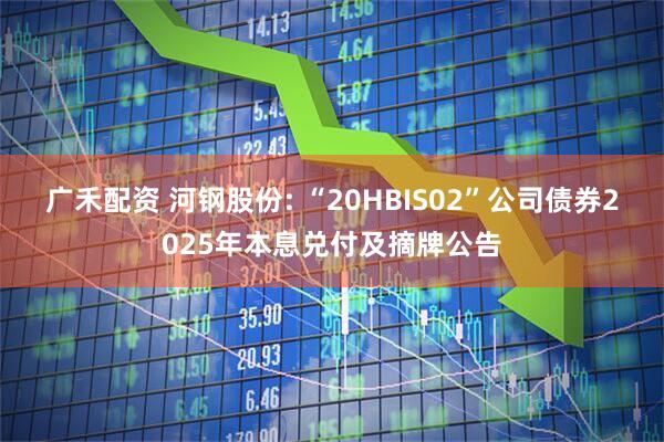 广禾配资 河钢股份: “20HBIS02”公司债券2025年本息兑付及摘牌公告