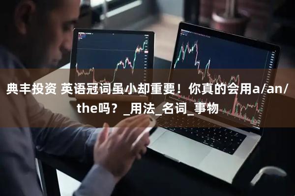 典丰投资 英语冠词虽小却重要！你真的会用a/an/the吗？_用法_名词_事物