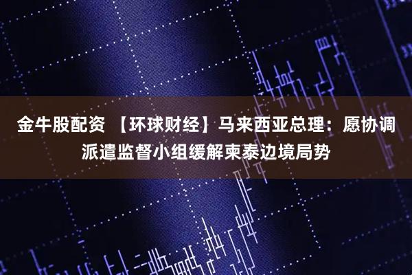 金牛股配资 【环球财经】马来西亚总理：愿协调派遣监督小组缓解柬泰边境局势