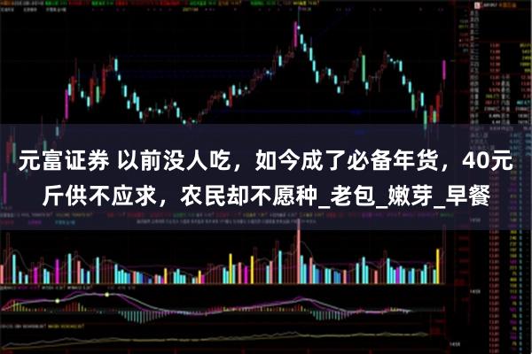 元富证券 以前没人吃，如今成了必备年货，40元斤供不应求，农民却不愿种_老包_嫩芽_早餐