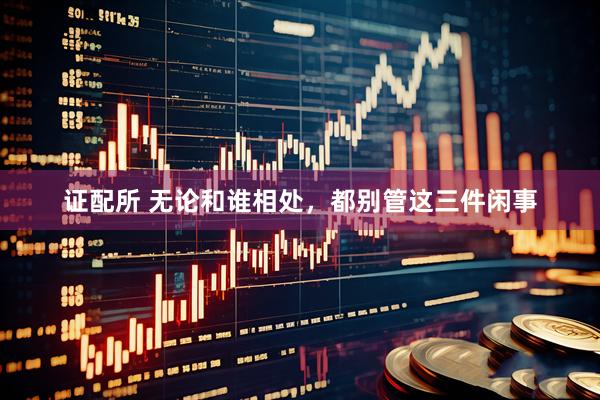 证配所 无论和谁相处，都别管这三件闲事