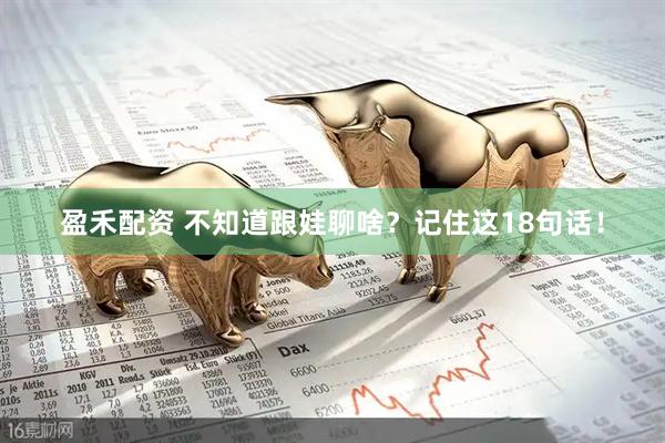 盈禾配资 不知道跟娃聊啥？记住这18句话！