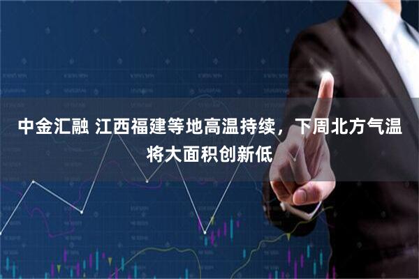 中金汇融 江西福建等地高温持续，下周北方气温将大面积创新低