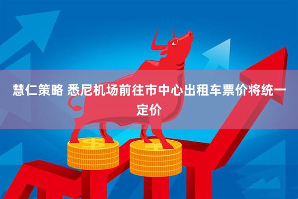 慧仁策略 悉尼机场前往市中心出租车票价将统一定价
