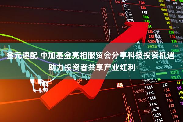 金元速配 中加基金亮相服贸会分享科技投资机遇 助力投资者共享产业红利