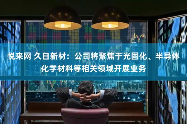 悦来网 久日新材：公司将聚焦于光固化、半导体化学材料等相关领域开展业务