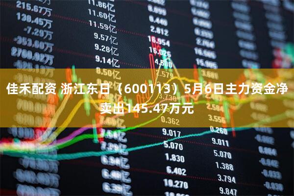 佳禾配资 浙江东日（600113）5月6日主力资金净卖出145.47万元