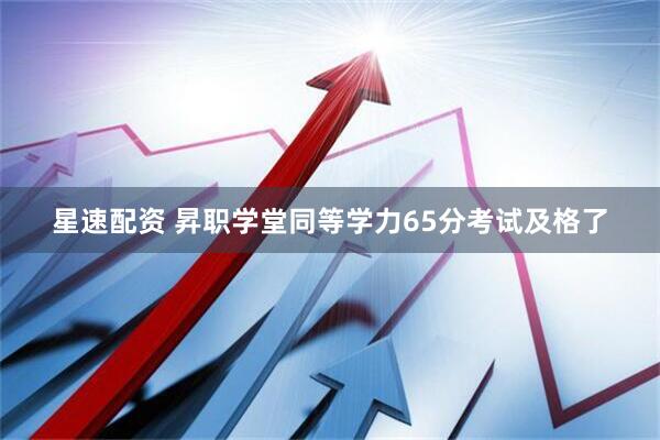 星速配资 昇职学堂同等学力65分考试及格了