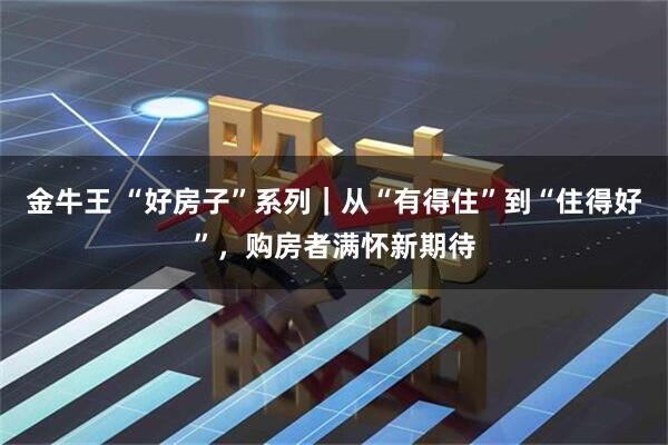 金牛王 “好房子”系列｜从“有得住”到“住得好”，购房者满怀新期待