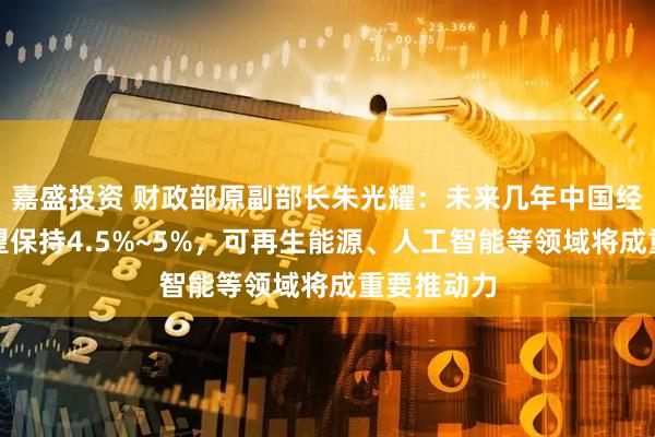 嘉盛投资 财政部原副部长朱光耀：未来几年中国经济增速有望保持4.5%~5%，可再生能源、人工智能等领域将成重要推动力