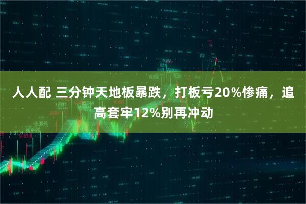 人人配 三分钟天地板暴跌，打板亏20%惨痛，追高套牢12%别再冲动