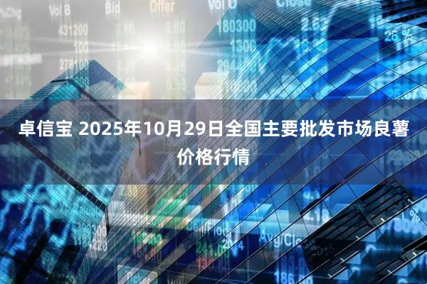 卓信宝 2025年10月29日全国主要批发市场良薯价格行情