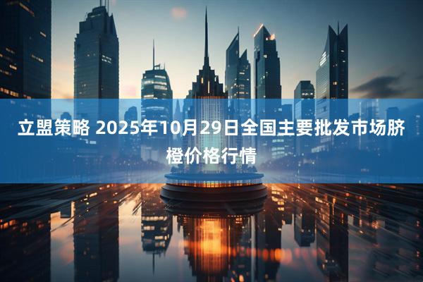 立盟策略 2025年10月29日全国主要批发市场脐橙价格行情