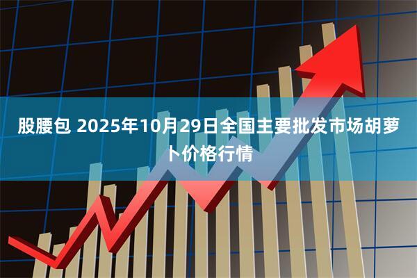 股腰包 2025年10月29日全国主要批发市场胡萝卜价格行情