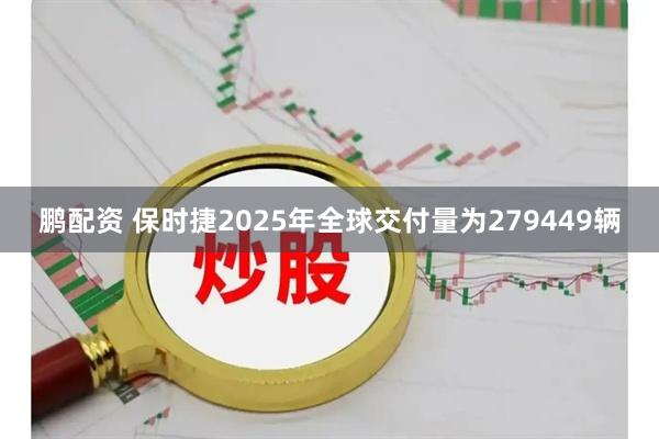 鹏配资 保时捷2025年全球交付量为279449辆