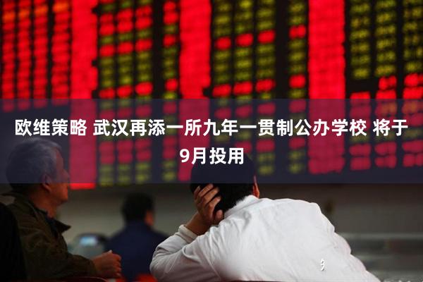 欧维策略 武汉再添一所九年一贯制公办学校 将于9月投用
