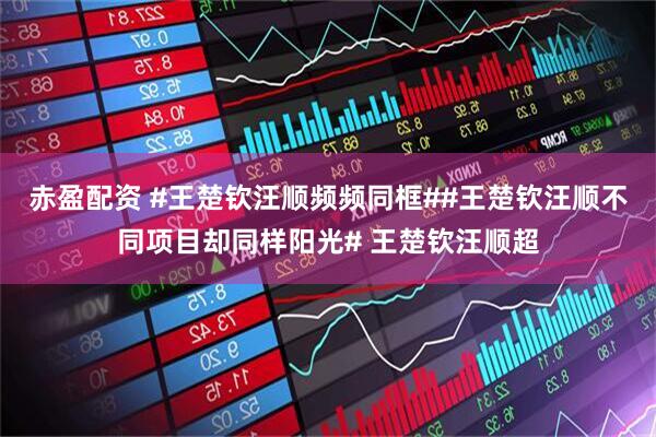 赤盈配资 #王楚钦汪顺频频同框##王楚钦汪顺不同项目却同样阳光# 王楚钦汪顺超